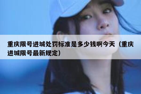 重庆限号进城处罚标准是多少钱啊今天（重庆进城限号最新规定） 第1张