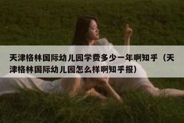 天津格林国际幼儿园学费多少一年啊知乎（天津格林国际幼儿园怎么样啊知乎报） 第1张
