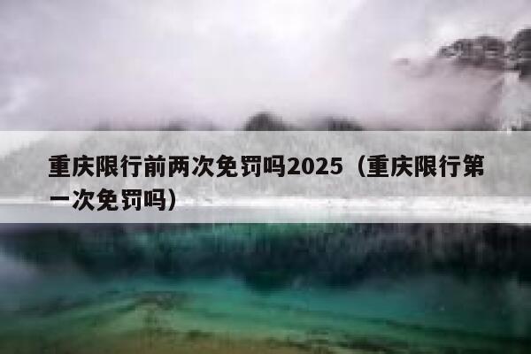 重庆限行前两次免罚吗2025(重庆限行第一次免罚吗) 第1张 重庆限行前两次免罚吗2025(重庆限行第一次免罚吗) 第1张