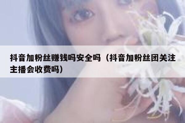 抖音加粉丝赚钱吗安全吗(抖音加粉丝团关注主播会收费吗) 第1张 抖音加粉丝赚钱吗安全吗(抖音加粉丝团关注主播会收费吗) 第1张