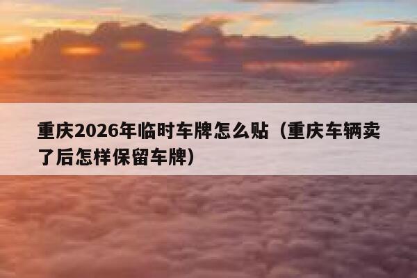 重庆2026年临时车牌怎么贴（重庆车辆卖了后怎样保留车牌） 第1张