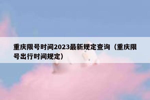 重庆限号时间2023最新规定查询(重庆限号出行时间规定) 第1张 重庆限号时间2023最新规定查询(重庆限号出行时间规定) 第1张