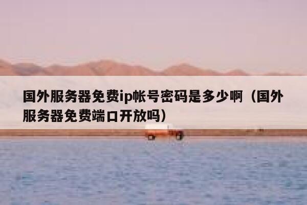 国外服务器免费ip帐号密码是多少啊（国外服务器免费端口开放吗） 第1张