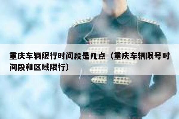 重庆车辆限行时间段是几点（重庆车辆限号时间段和区域限行） 第1张