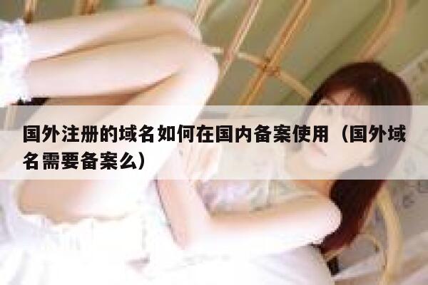 国外注册的域名如何在国内备案使用（国外域名需要备案么） 第1张