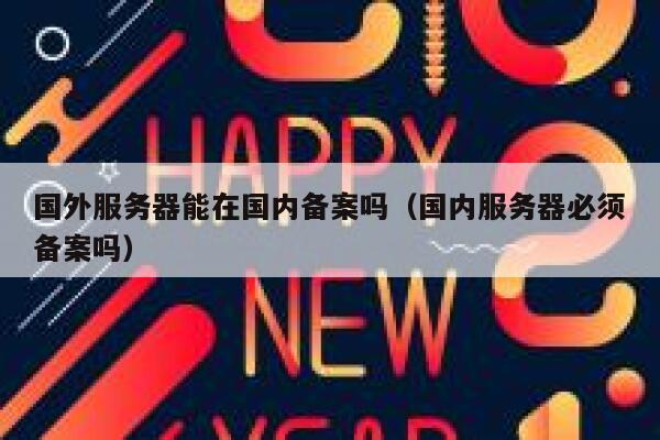 国外服务器能在国内备案吗(国内服务器必须备案吗) 第1张 国外服务器能在国内备案吗(国内服务器必须备案吗) 第1张