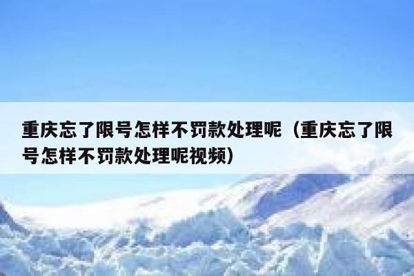 重庆忘了限号怎样不罚款处理呢（重庆忘了限号怎样不罚款处理呢视频） 第1张