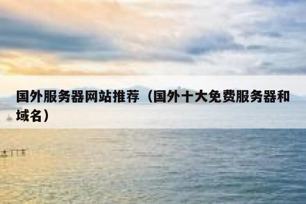 国外服务器网站推荐(国外十大免费服务器和域名) 第1张 国外服务器网站推荐(国外十大免费服务器和域名) 第1张