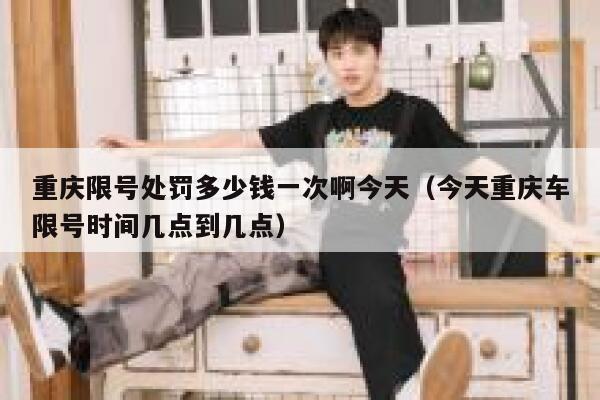 重庆限号处罚多少钱一次啊今天（今天重庆车限号时间几点到几点） 第1张