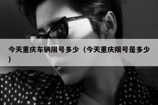 今天重庆车辆限号多少(今天重庆限号是多少) 第1张 今天重庆车辆限号多少(今天重庆限号是多少) 第1张