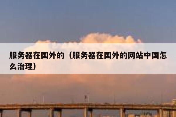 服务器在国外的(服务器在国外的网站中国怎么治理) 第1张 服务器在国外的(服务器在国外的网站中国怎么治理) 第1张