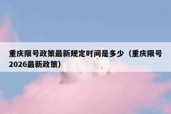 重庆限号政策最新规定时间是多少(重庆限号2026最新政策) 第1张 重庆限号政策最新规定时间是多少(重庆限号2026最新政策) 第1张