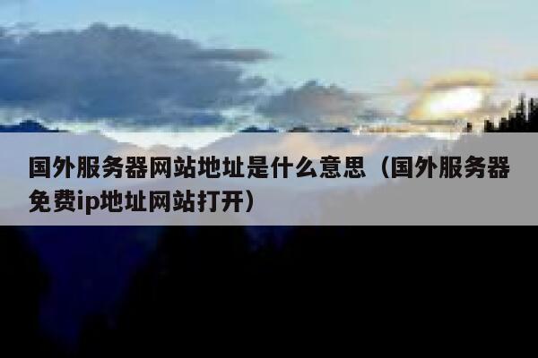 国外服务器网站地址是什么意思(国外服务器免费ip地址网站打开) 第1张 国外服务器网站地址是什么意思(国外服务器免费ip地址网站打开) 第1张