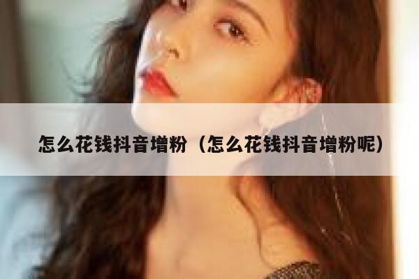 怎么花钱抖音增粉(怎么花钱抖音增粉呢) 第1张 怎么花钱抖音增粉(怎么花钱抖音增粉呢) 第1张