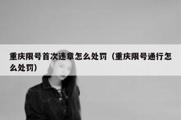 重庆限号首次违章怎么处罚（重庆限号通行怎么处罚） 第1张