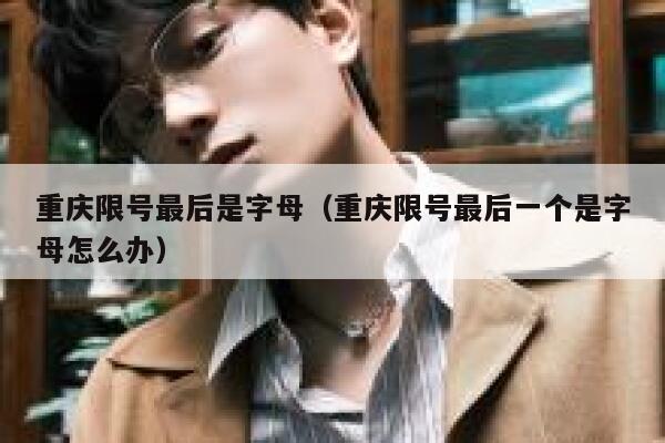 重庆限号最后是字母（重庆限号最后一个是字母怎么办） 第1张