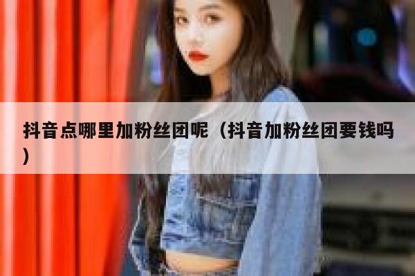 抖音点哪里加粉丝团呢(抖音加粉丝团要钱吗) 第1张 抖音点哪里加粉丝团呢(抖音加粉丝团要钱吗) 第1张