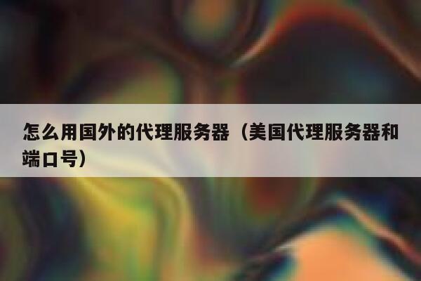 怎么用国外的代理服务器（美国代理服务器和端口号） 第1张