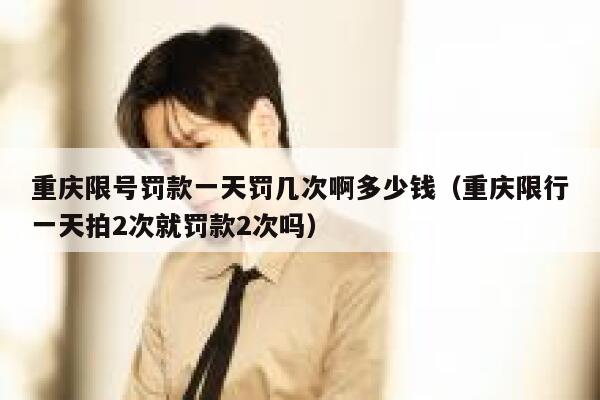 重庆限号罚款一天罚几次啊多少钱（重庆限行一天拍2次就罚款2次吗） 第1张
