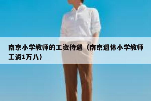 南京小学教师的工资待遇（南京退休小学教师工资1万八） 第1张