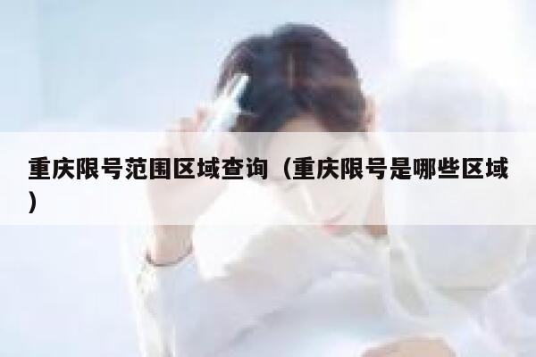 重庆限号范围区域查询(重庆限号是哪些区域) 第1张 重庆限号范围区域查询(重庆限号是哪些区域) 第1张