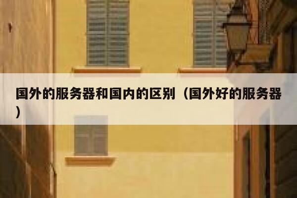国外的服务器和国内的区别(国外好的服务器) 第1张 国外的服务器和国内的区别(国外好的服务器) 第1张