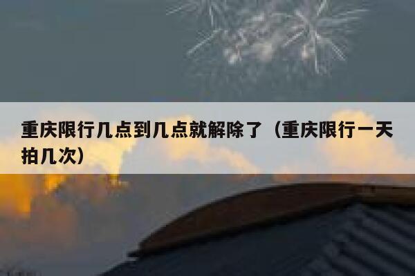 重庆限行几点到几点就解除了(重庆限行一天拍几次) 第1张 重庆限行几点到几点就解除了(重庆限行一天拍几次) 第1张
