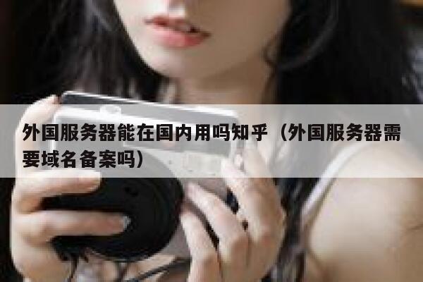 外国服务器能在国内用吗知乎(外国服务器需要域名备案吗) 第1张 外国服务器能在国内用吗知乎(外国服务器需要域名备案吗) 第1张