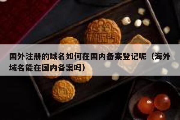 国外注册的域名如何在国内备案登记呢(海外域名能在国内备案吗) 第1张 国外注册的域名如何在国内备案登记呢(海外域名能在国内备案吗) 第1张