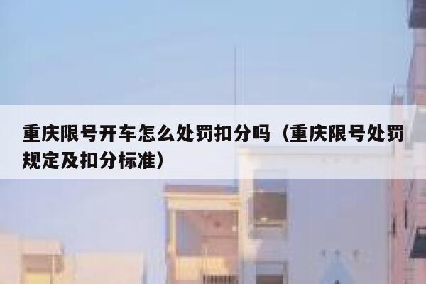 重庆限号开车怎么处罚扣分吗(重庆限号处罚规定及扣分标准) 第1张 重庆限号开车怎么处罚扣分吗(重庆限号处罚规定及扣分标准) 第1张