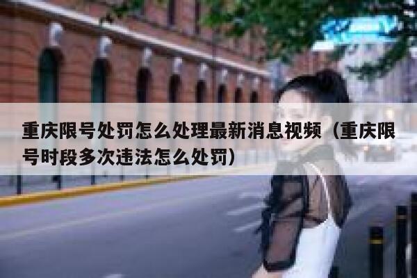 重庆限号处罚怎么处理最新消息视频(重庆限号时段多次违法怎么处罚) 第1张 重庆限号处罚怎么处理最新消息视频(重庆限号时段多次违法怎么处罚) 第1张