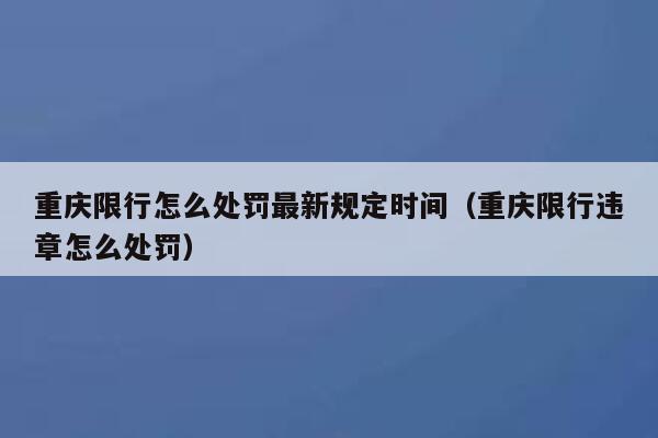 重庆限行怎么处罚最新规定时间（重庆限行违章怎么处罚） 第1张