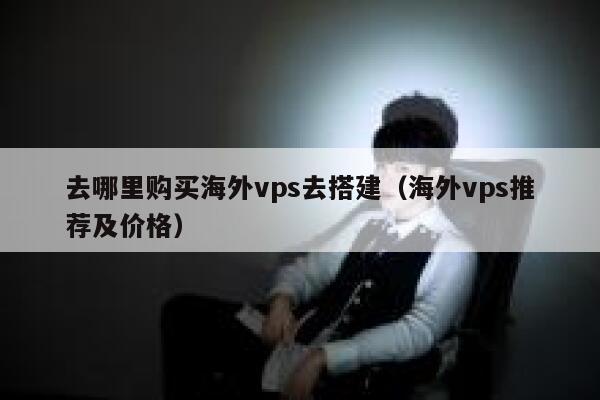 去哪里购买海外vps去搭建（海外vps推荐及价格） 第1张