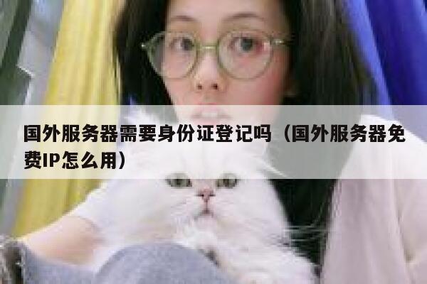 国外服务器需要身份证登记吗（国外服务器免费IP怎么用） 第1张