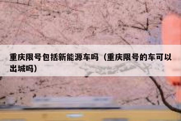 重庆限号包括新能源车吗(重庆限号的车可以出城吗) 第1张 重庆限号包括新能源车吗(重庆限号的车可以出城吗) 第1张