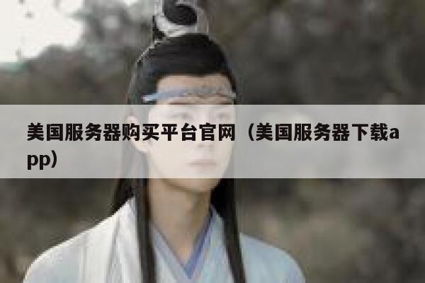 美国服务器购买平台官网（美国服务器下载app） 第1张