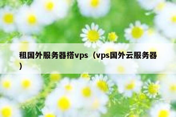 租国外服务器搭vps(vps国外云服务器) 第1张 租国外服务器搭vps(vps国外云服务器) 第1张