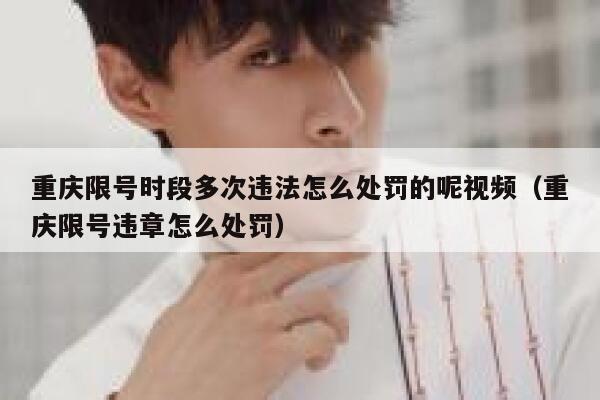 重庆限号时段多次违法怎么处罚的呢视频（重庆限号违章怎么处罚） 第1张