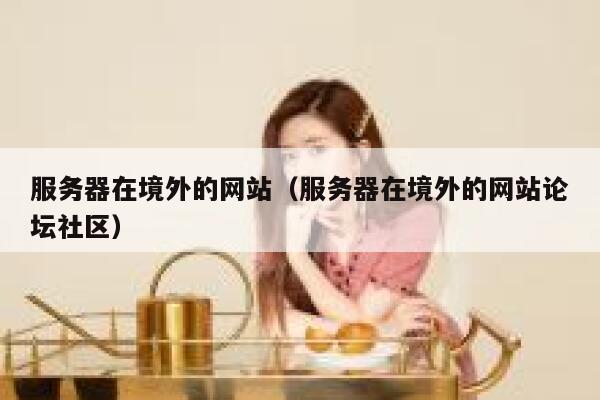服务器在境外的网站(服务器在境外的网站论坛社区) 第1张 服务器在境外的网站(服务器在境外的网站论坛社区) 第1张