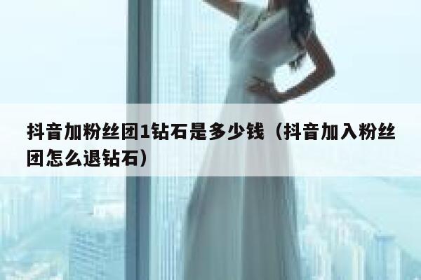 抖音加粉丝团1钻石是多少钱（抖音加入粉丝团怎么退钻石） 第1张