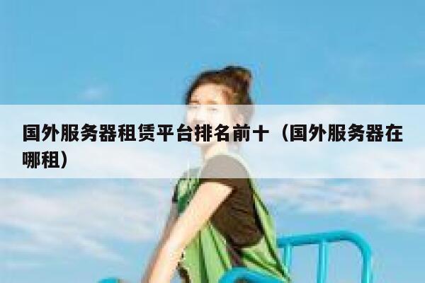 国外服务器租赁平台排名前十(国外服务器在哪租) 第1张 国外服务器租赁平台排名前十(国外服务器在哪租) 第1张