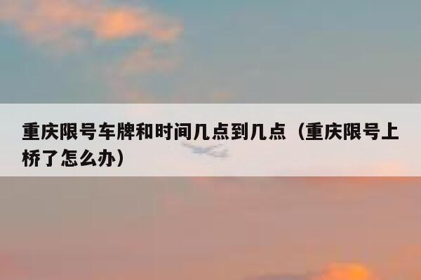重庆限号车牌和时间几点到几点（重庆限号上桥了怎么办） 第1张