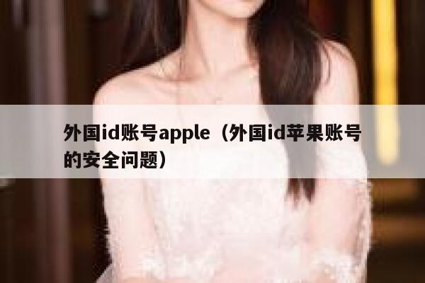外国id账号apple（外国id苹果账号的安全问题） 第1张
