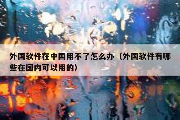 外国软件在中国用不了怎么办(外国软件有哪些在国内可以用的) 第1张 外国软件在中国用不了怎么办(外国软件有哪些在国内可以用的) 第1张