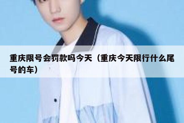 重庆限号会罚款吗今天(重庆今天限行什么尾号的车) 第1张 重庆限号会罚款吗今天(重庆今天限行什么尾号的车) 第1张