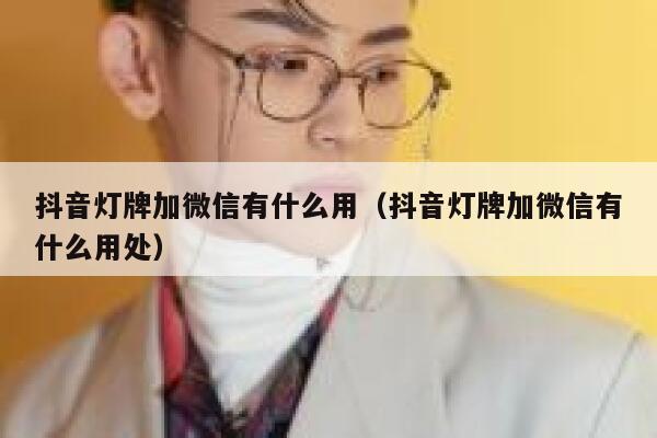 抖音灯牌加微信有什么用（抖音灯牌加微信有什么用处） 第1张