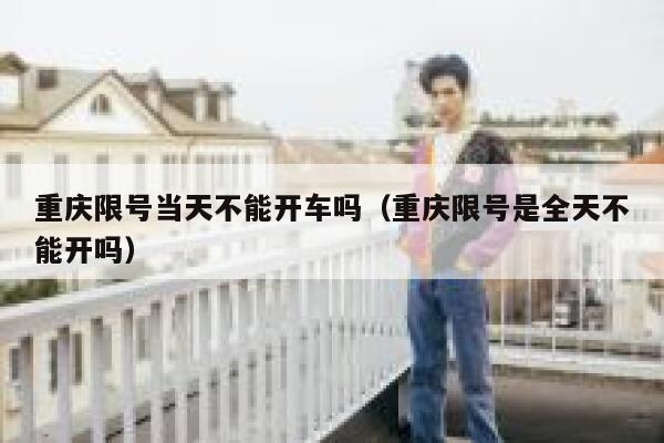 重庆限号当天不能开车吗（重庆限号是全天不能开吗） 第1张