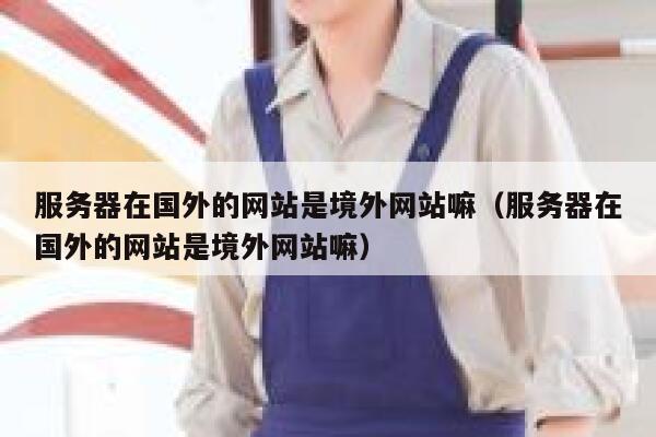 服务器在国外的网站是境外网站嘛（服务器在国外的网站是境外网站嘛） 第1张