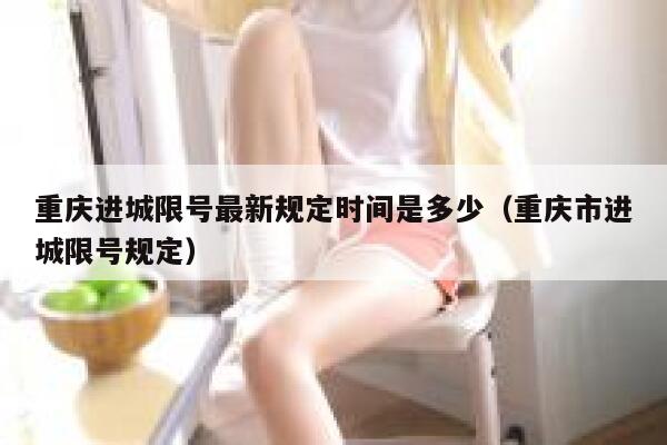重庆进城限号最新规定时间是多少(重庆市进城限号规定) 第1张 重庆进城限号最新规定时间是多少(重庆市进城限号规定) 第1张