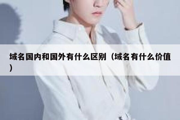 域名国内和国外有什么区别(域名有什么价值) 第1张 域名国内和国外有什么区别(域名有什么价值) 第1张